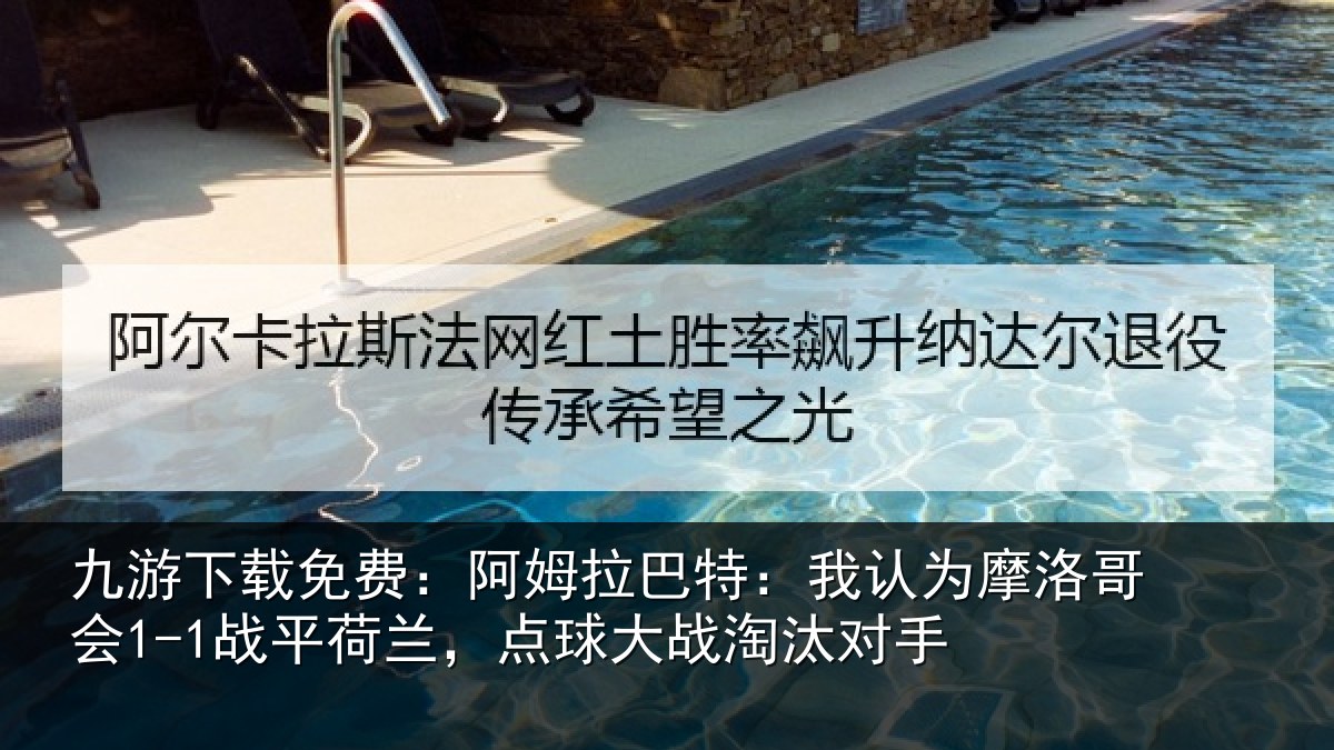九游下载免费：阿姆拉巴特：我认为摩洛哥会1-1战平荷兰，点球大战淘汰对手