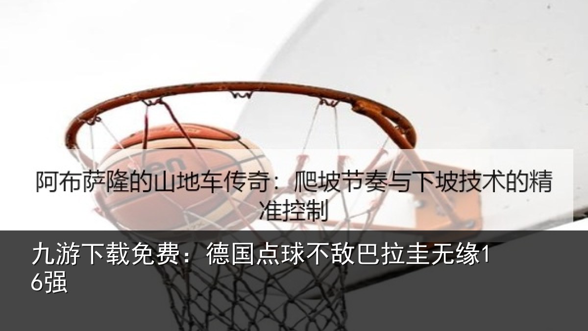 九游下载免费:德国点球不敌巴拉圭无缘16强