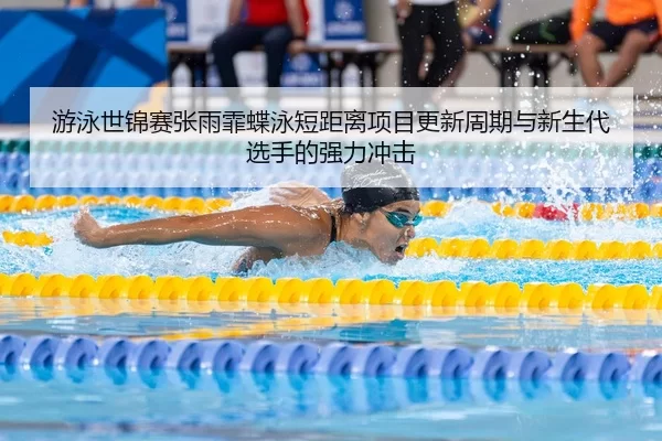 游泳世锦赛张雨霏蝶泳短距离项目更新周期与新生代选手的强力冲击