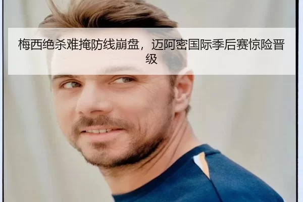 梅西绝杀难掩防线崩盘，迈阿密国际季后赛惊险晋级