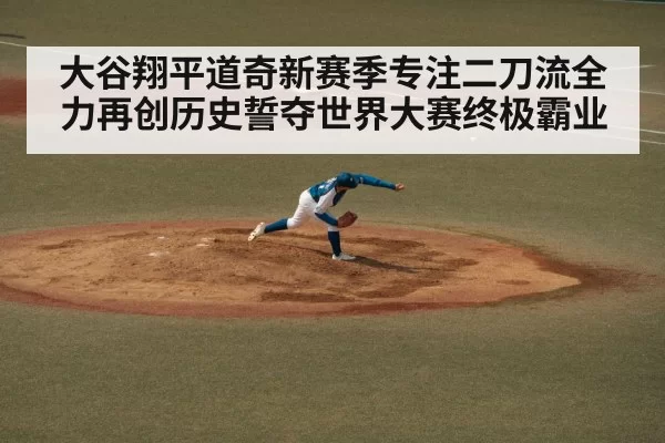 大谷翔平道奇新赛季专注二刀流全力再创历史誓夺世界大赛终极霸业