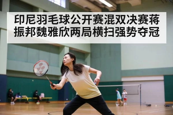 印尼羽毛球公开赛混双决赛蒋振邦魏雅欣两局横扫强势夺冠