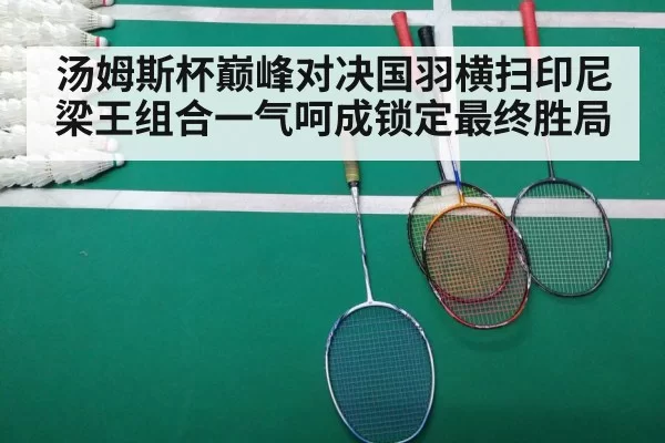 汤姆斯杯巅峰对决国羽横扫印尼梁王组合一气呵成锁定最终胜局