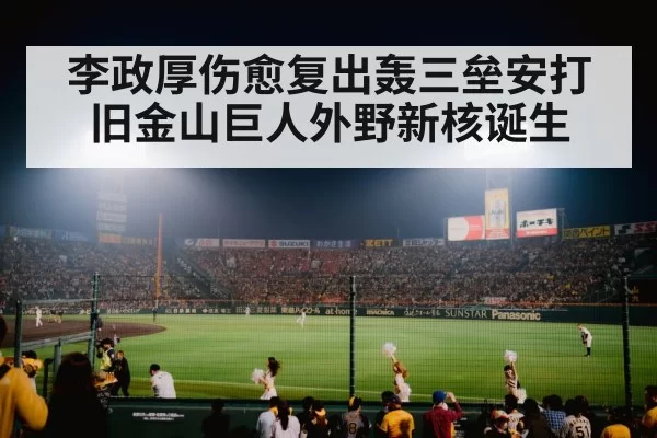 李政厚伤愈复出轰三垒安打 旧金山巨人外野新核诞生