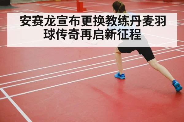 安赛龙宣布更换教练丹麦羽球传奇再启新征程