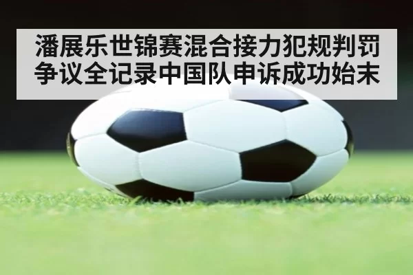 潘展乐世锦赛混合接力犯规判罚争议全记录中国队申诉成功始末