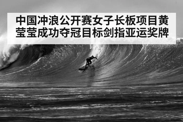 中国冲浪公开赛女子长板项目黄莹莹成功夺冠目标剑指亚运奖牌