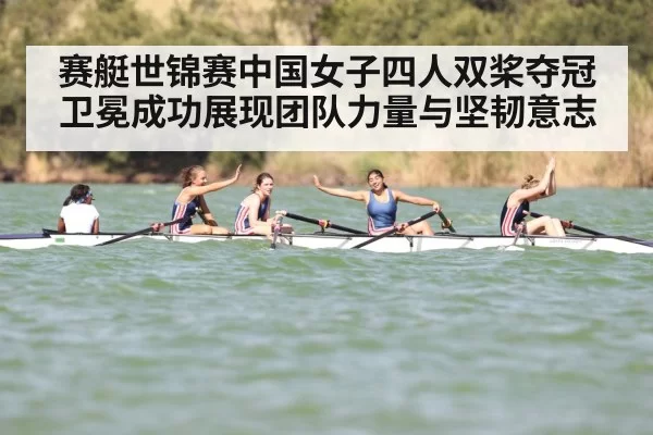 赛艇世锦赛中国女子四人双桨夺冠卫冕成功展现团队力量与坚韧意志