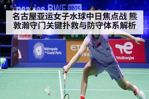 名古屋亚运女子水球中日焦点战 熊敦瀚守门关键扑救与防守体系解析